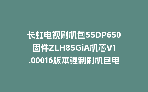 长虹电视刷机包55DP650固件ZLH85GiA机芯V1.00016版本强制刷机包电视救砖