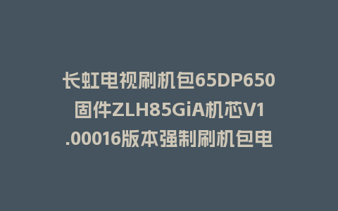 长虹电视刷机包65DP650固件ZLH85GiA机芯V1.00016版本强制刷机包电视救砖