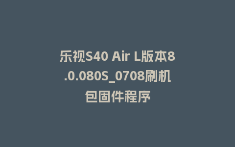 乐视S40 Air L版本8.0.080S_0708刷机包固件程序