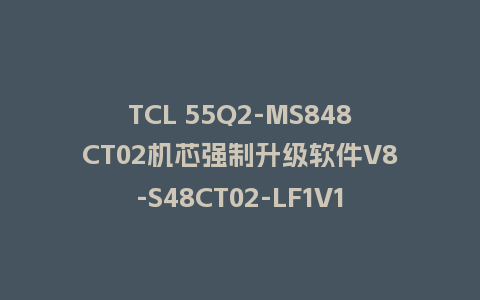TCL 55Q2-MS848CT02机芯强制升级软件V8-S48CT02-LF1V145