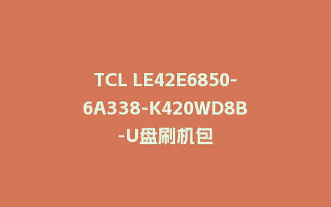 TCL LE42E6850-6A338-K420WD8B-U盘刷机包