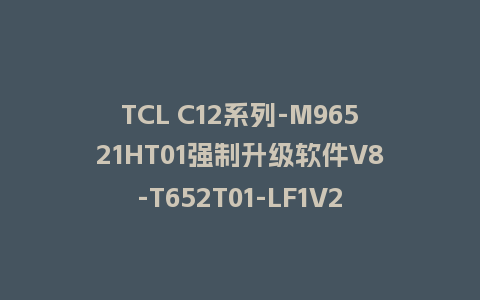 TCL C12系列-M96521HT01强制升级软件V8-T652T01-LF1V248
