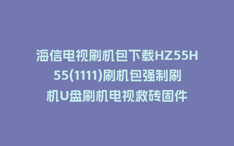 海信电视刷机包下载HZ55H55(1111)刷机包强制刷机U盘刷机电视救砖固件