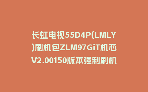 长虹电视55D4P(LMLY)刷机包ZLM97GiT机芯V2.00150版本强制刷机包救砖固件下载