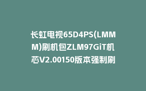 长虹电视65D4PS(LMMM)刷机包ZLM97GiT机芯V2.00150版本强制刷机包救砖固件下载