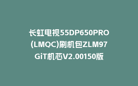 长虹电视55DP650PRO(LMQC)刷机包ZLM97GiT机芯V2.00150版本强制刷机包救砖固件下载