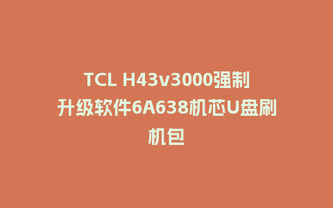 TCL H43v3000强制升级软件6A638机芯U盘刷机包