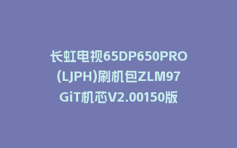 长虹电视65DP650PRO(LJPH)刷机包ZLM97GiT机芯V2.00150版本强制刷机包救砖固件下载