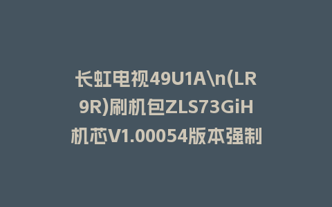 长虹电视49U1A\n(LR9R)刷机包ZLS73GiH机芯V1.00054版本强制刷机包救砖固件下载