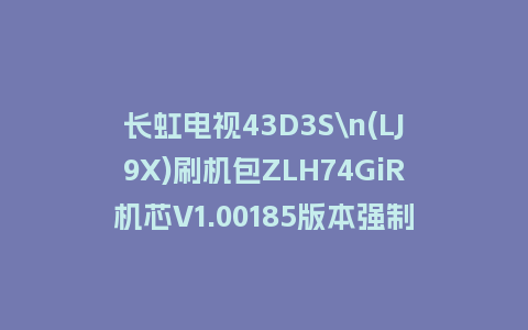 长虹电视43D3S\n(LJ9X)刷机包ZLH74GiR机芯V1.00185版本强制刷机包救砖固件下载