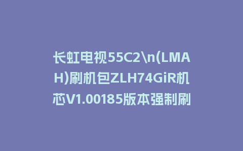 长虹电视55C2\n(LMAH)刷机包ZLH74GiR机芯V1.00185版本强制刷机包救砖固件下载