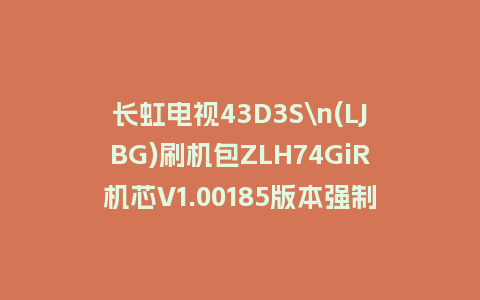 长虹电视43D3S\n(LJBG)刷机包ZLH74GiR机芯V1.00185版本强制刷机包救砖固件下载