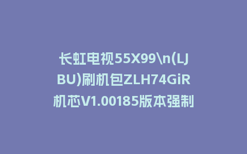 长虹电视55X99\n(LJBU)刷机包ZLH74GiR机芯V1.00185版本强制刷机包救砖固件下载
