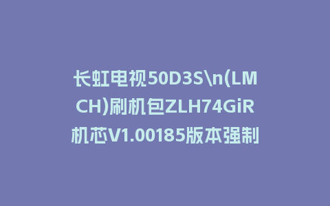 长虹电视50D3S\n(LMCH)刷机包ZLH74GiR机芯V1.00185版本强制刷机包救砖固件下载