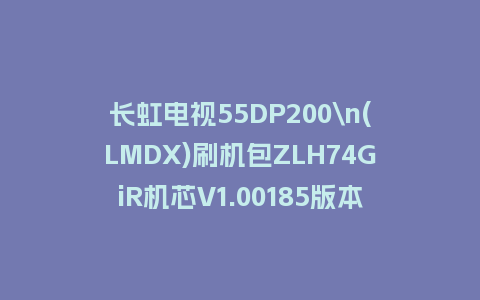 长虹电视55DP200\n(LMDX)刷机包ZLH74GiR机芯V1.00185版本强制刷机包救砖固件下载