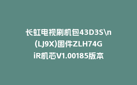 长虹电视刷机包43D3S\n(LJ9X)固件ZLH74GiR机芯V1.00185版本强制刷机包电视救砖
