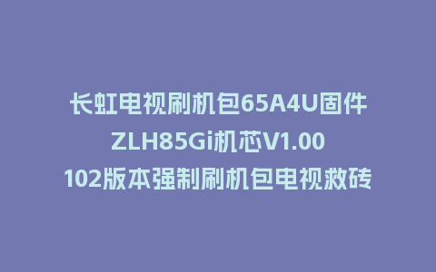 长虹电视刷机包65A4U固件ZLH85Gi机芯V1.00102版本强制刷机包电视救砖