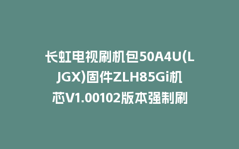 长虹电视刷机包50A4U(LJGX)固件ZLH85Gi机芯V1.00102版本强制刷机包电视救砖