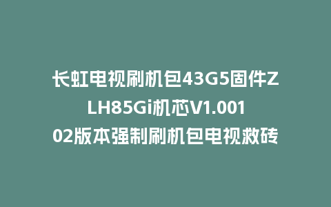 长虹电视刷机包43G5固件ZLH85Gi机芯V1.00102版本强制刷机包电视救砖