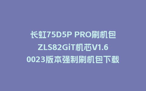 长虹75D5P PRO刷机包ZLS82GiT机芯V1.60023版本强制刷机包下载