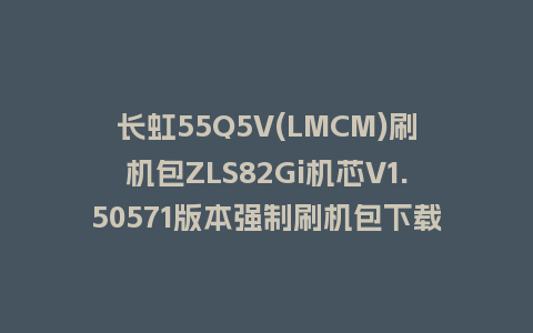 长虹55Q5V(LMCM)刷机包ZLS82Gi机芯V1.50571版本强制刷机包下载