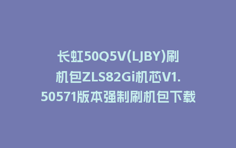 长虹50Q5V(LJBY)刷机包ZLS82Gi机芯V1.50571版本强制刷机包下载