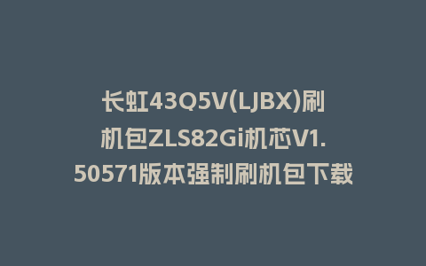 长虹43Q5V(LJBX)刷机包ZLS82Gi机芯V1.50571版本强制刷机包下载