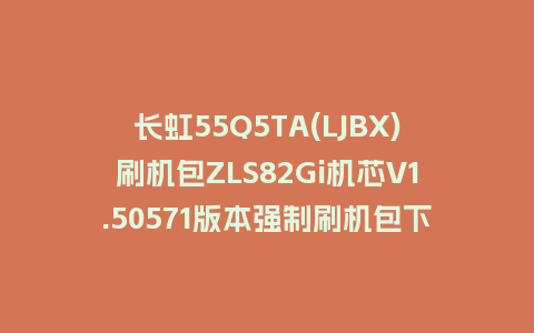 长虹55Q5TA(LJBX)刷机包ZLS82Gi机芯V1.50571版本强制刷机包下载