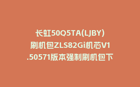 长虹50Q5TA(LJBY)刷机包ZLS82Gi机芯V1.50571版本强制刷机包下载