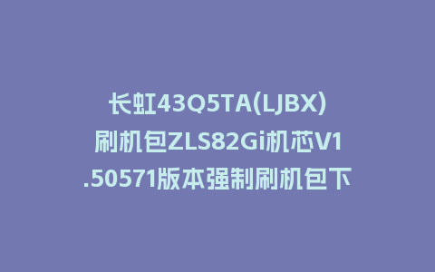 长虹43Q5TA(LJBX)刷机包ZLS82Gi机芯V1.50571版本强制刷机包下载