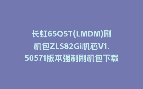 长虹65Q5T(LMDM)刷机包ZLS82Gi机芯V1.50571版本强制刷机包下载