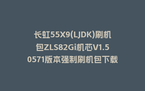 长虹55X9(LJDK)刷机包ZLS82Gi机芯V1.50571版本强制刷机包下载