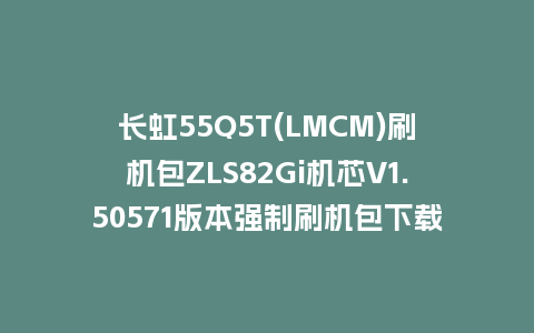 长虹55Q5T(LMCM)刷机包ZLS82Gi机芯V1.50571版本强制刷机包下载