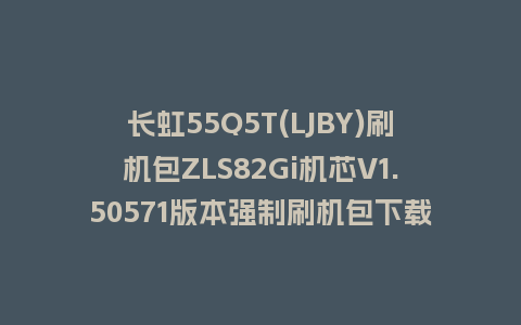长虹55Q5T(LJBY)刷机包ZLS82Gi机芯V1.50571版本强制刷机包下载
