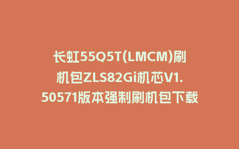 长虹55Q5T(LMCM)刷机包ZLS82Gi机芯V1.50571版本强制刷机包下载