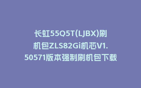长虹55Q5T(LJBX)刷机包ZLS82Gi机芯V1.50571版本强制刷机包下载