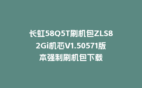 长虹58Q5T刷机包ZLS82Gi机芯V1.50571版本强制刷机包下载