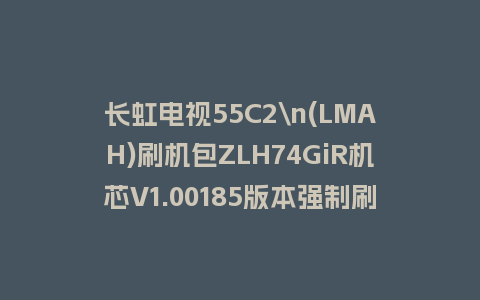 长虹电视55C2\n(LMAH)刷机包ZLH74GiR机芯V1.00185版本强制刷机包救砖固件下载