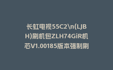 长虹电视55C2\n(LJBH)刷机包ZLH74GiR机芯V1.00185版本强制刷机包救砖固件下载