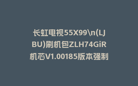 长虹电视55X99\n(LJBU)刷机包ZLH74GiR机芯V1.00185版本强制刷机包救砖固件下载