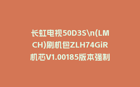 长虹电视50D3S\n(LMCH)刷机包ZLH74GiR机芯V1.00185版本强制刷机包救砖固件下载
