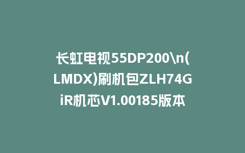 长虹电视55DP200\n(LMDX)刷机包ZLH74GiR机芯V1.00185版本强制刷机包救砖固件下载