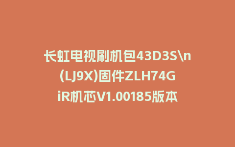 长虹电视刷机包43D3S\n(LJ9X)固件ZLH74GiR机芯V1.00185版本强制刷机包电视救砖