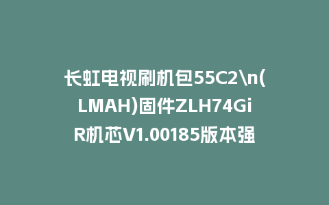 长虹电视刷机包55C2\n(LMAH)固件ZLH74GiR机芯V1.00185版本强制刷机包电视救砖