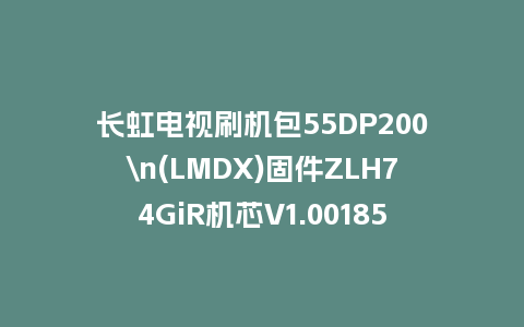 长虹电视刷机包55DP200\n(LMDX)固件ZLH74GiR机芯V1.00185版本强制刷机包电视救砖