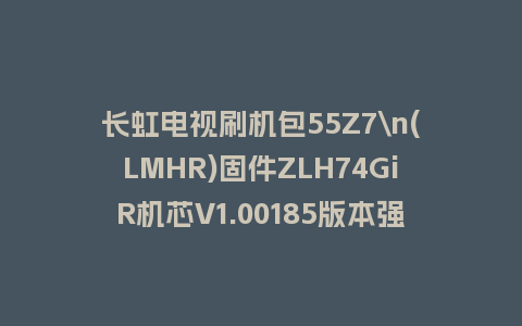 长虹电视刷机包55Z7\n(LMHR)固件ZLH74GiR机芯V1.00185版本强制刷机包电视救砖