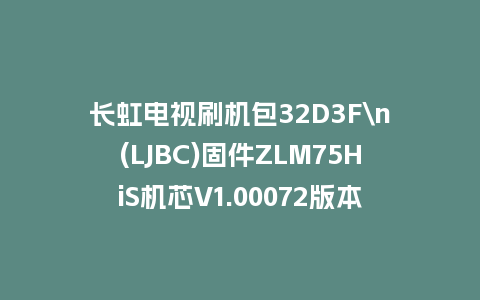 长虹电视刷机包32D3F\n(LJBC)固件ZLM75HiS机芯V1.00072版本强制刷机包电视救砖