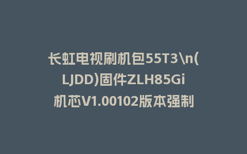 长虹电视刷机包55T3\n(LJDD)固件ZLH85Gi机芯V1.00102版本强制刷机包电视救砖