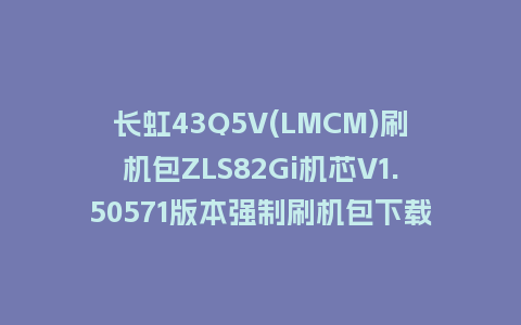 长虹43Q5V(LMCM)刷机包ZLS82Gi机芯V1.50571版本强制刷机包下载