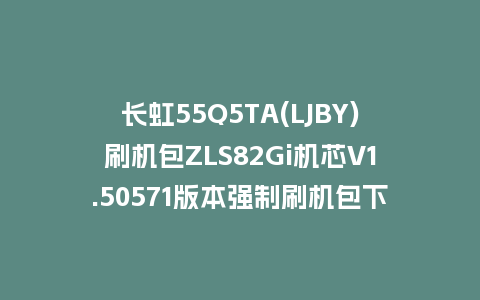 长虹55Q5TA(LJBY)刷机包ZLS82Gi机芯V1.50571版本强制刷机包下载